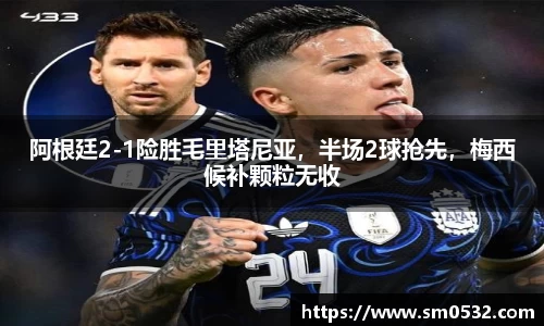 阿根廷2-1险胜毛里塔尼亚，半场2球抢先，梅西候补颗粒无收